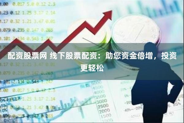 配资股票网 线下股票配资：助您资金倍增，投资更轻松