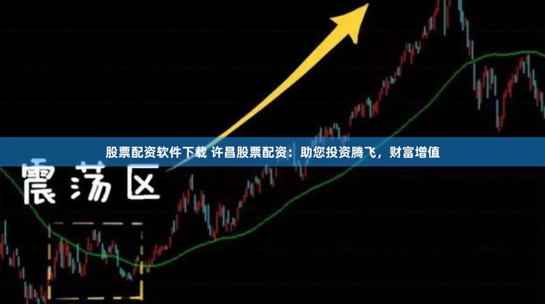 股票配资软件下载 许昌股票配资：助您投资腾飞，财富增值