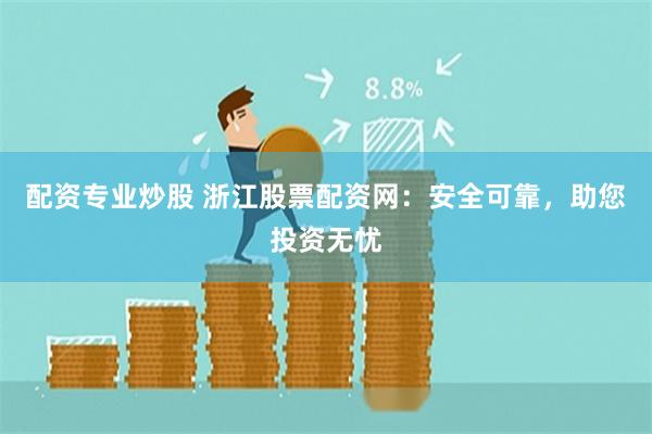 配资专业炒股 浙江股票配资网：安全可靠，助您投资无忧