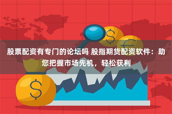 股票配资有专门的论坛吗 股指期货配资软件:助您把握市场先机,轻松获利