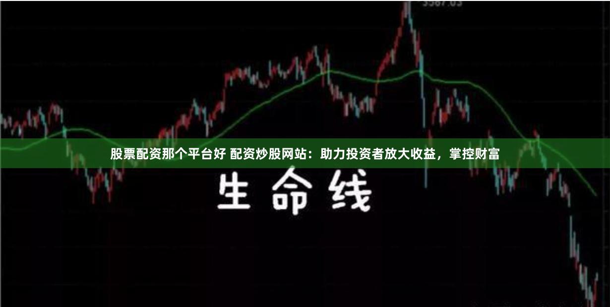股票配资那个平台好 配资炒股网站：助力投资者放大收益，掌控财富