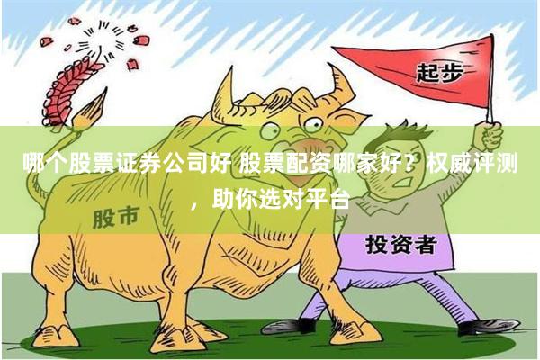 哪个股票证券公司好 股票配资哪家好？权威评测，助你选对平台