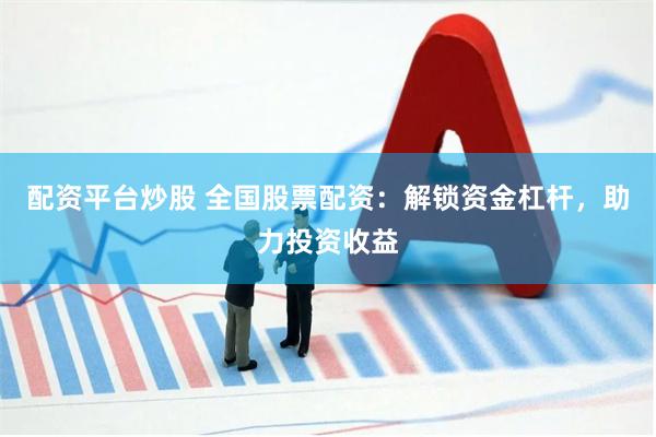 配资平台炒股 全国股票配资：解锁资金杠杆，助力投资收益