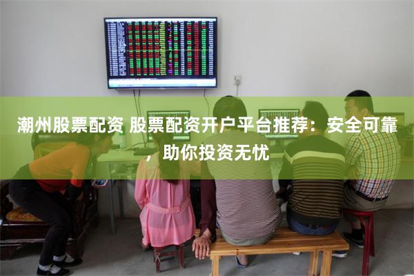 潮州股票配资 股票配资开户平台推荐：安全可靠，助你投资无忧