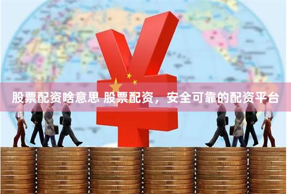 股票配资啥意思 股票配资，安全可靠的配资平台