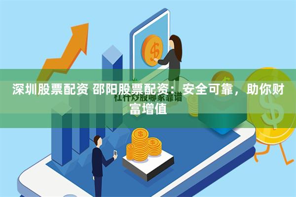 深圳股票配资 邵阳股票配资：安全可靠，助你财富增值