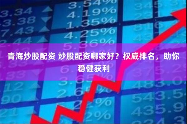 青海炒股配资 炒股配资哪家好？权威排名，助你稳健获利