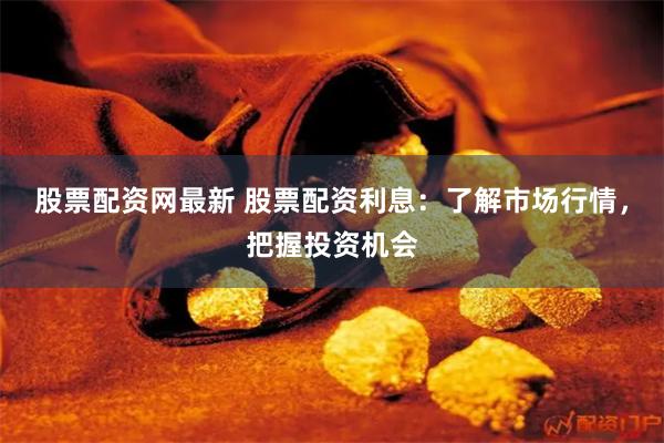 股票配资网最新 股票配资利息：了解市场行情，把握投资机会