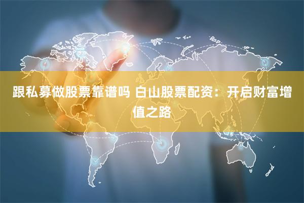 跟私募做股票靠谱吗 白山股票配资：开启财富增值之路