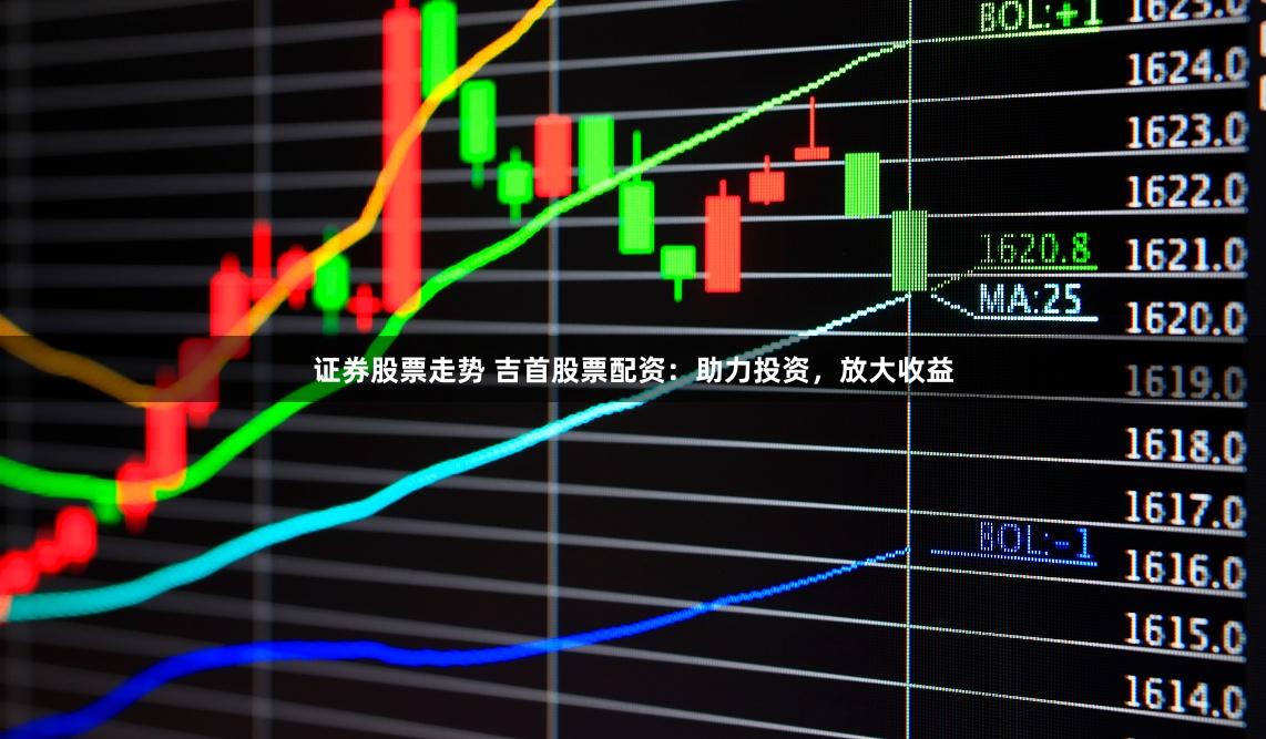 证券股票走势 吉首股票配资：助力投资，放大收益