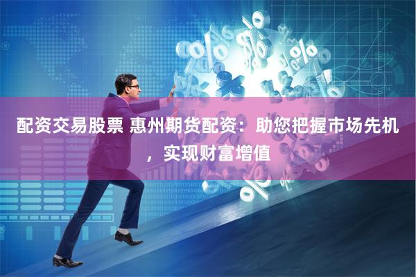 配资交易股票 惠州期货配资：助您把握市场先机，实现财富增值