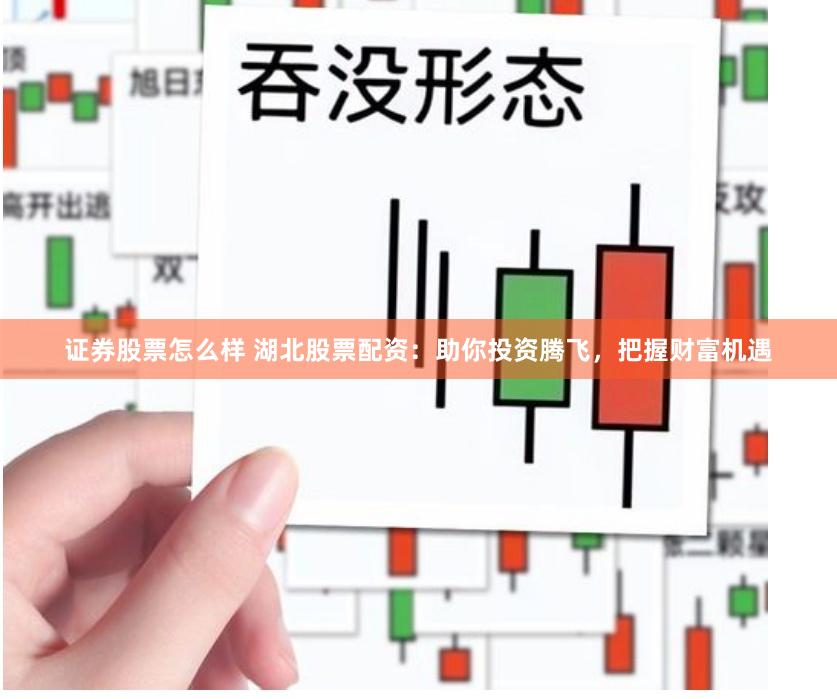证券股票怎么样 湖北股票配资：助你投资腾飞，把握财富机遇