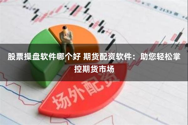 股票操盘软件哪个好 期货配资软件：助您轻松掌控期货市场