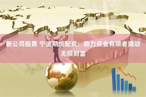 新公司股票 宁波期货配资：助力资金有限者撬动无限财富