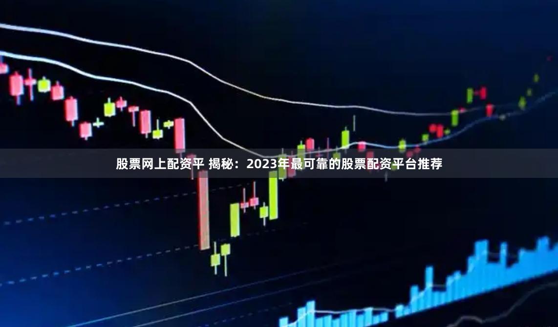股票网上配资平 揭秘：2023年最可靠的股票配资平台推荐