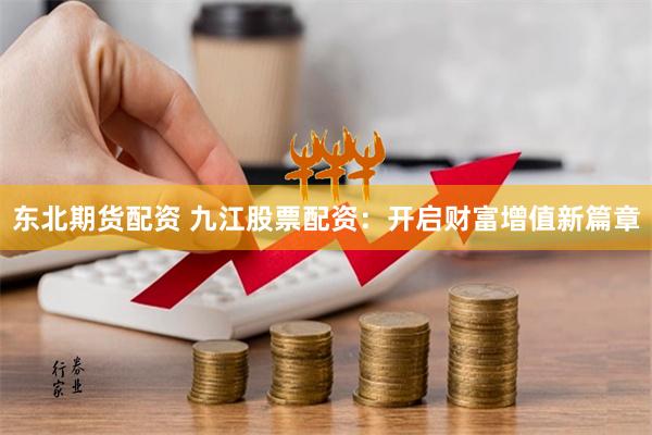 东北期货配资 九江股票配资：开启财富增值新篇章