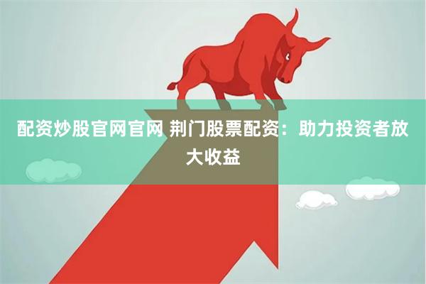 配资炒股官网官网 荆门股票配资：助力投资者放大收益