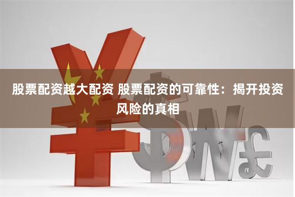 股票配资越大配资 股票配资的可靠性：揭开投资风险的真相