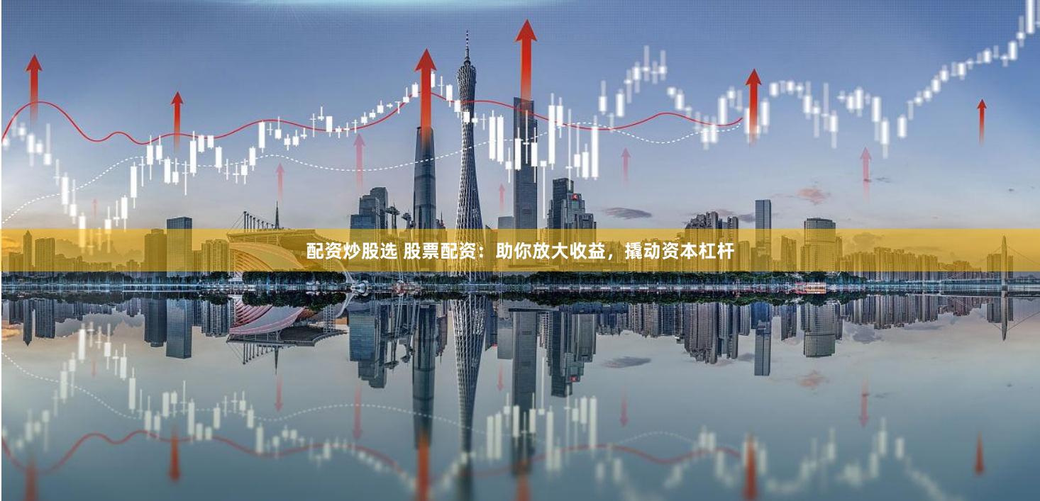 配资炒股选 股票配资：助你放大收益，撬动资本杠杆