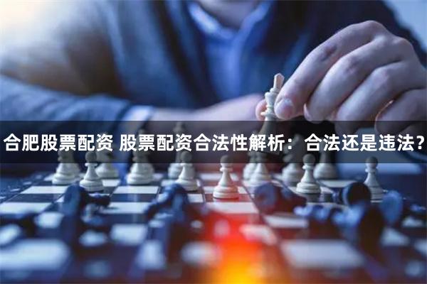 合肥股票配资 股票配资合法性解析：合法还是违法？