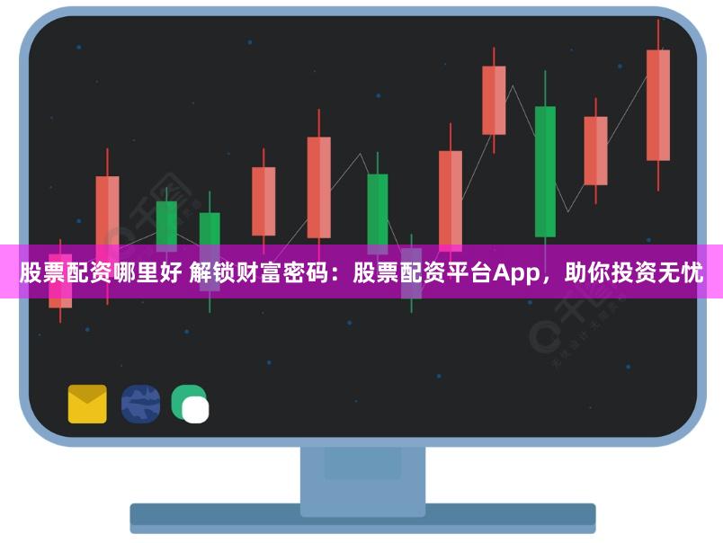 股票配资哪里好 解锁财富密码：股票配资平台App，助你投资无忧