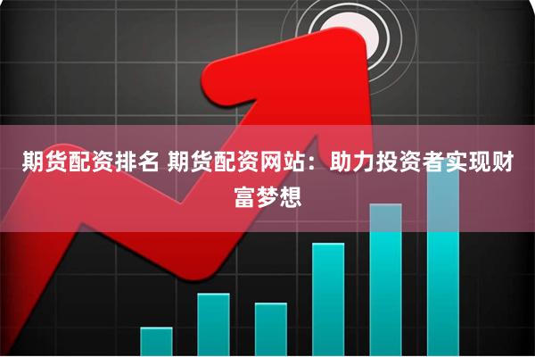 期货配资排名 期货配资网站：助力投资者实现财富梦想