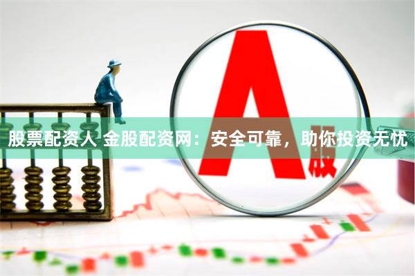股票配资人 金股配资网：安全可靠，助你投资无忧