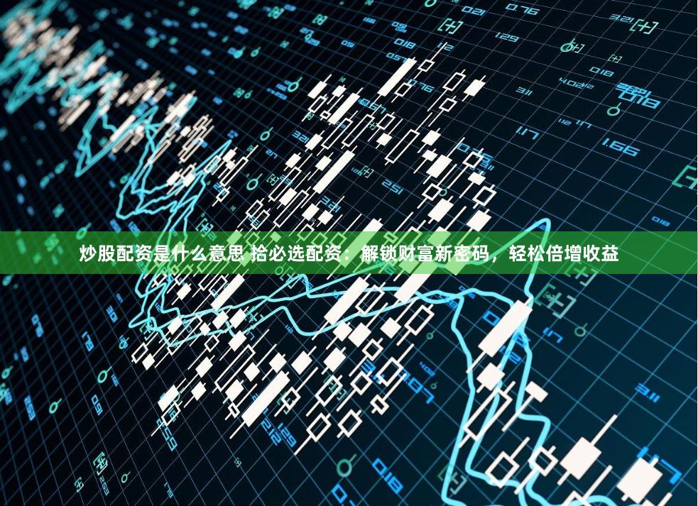 炒股配资是什么意思 拾必选配资：解锁财富新密码，轻松倍增收益