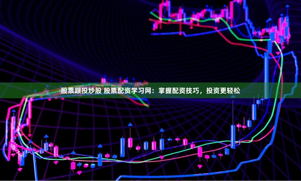 股票跟投炒股 股票配资学习网：掌握配资技巧，投资更轻松