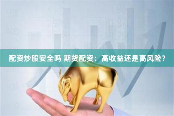 配资炒股安全吗 期货配资：高收益还是高风险？