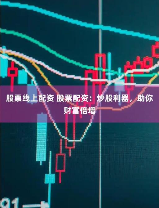 股票线上配资 股票配资：炒股利器，助你财富倍增