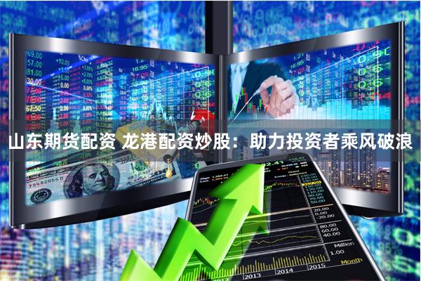 山东期货配资 龙港配资炒股：助力投资者乘风破浪
