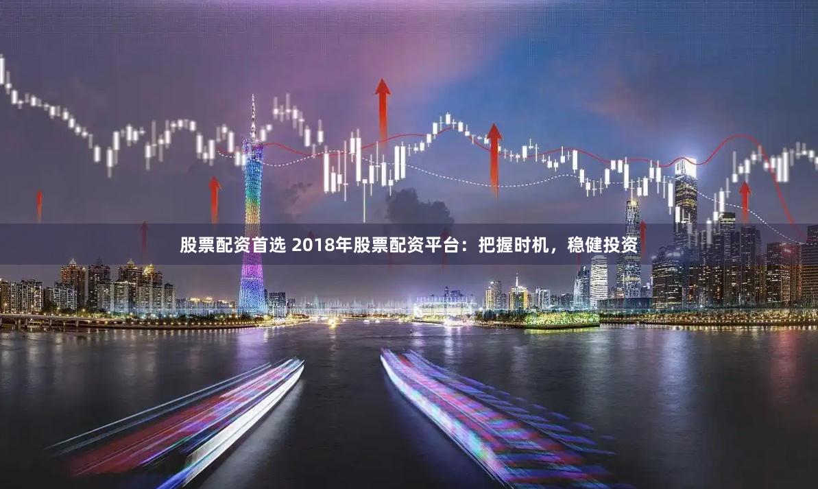 股票配资首选 2018年股票配资平台：把握时机，稳健投资