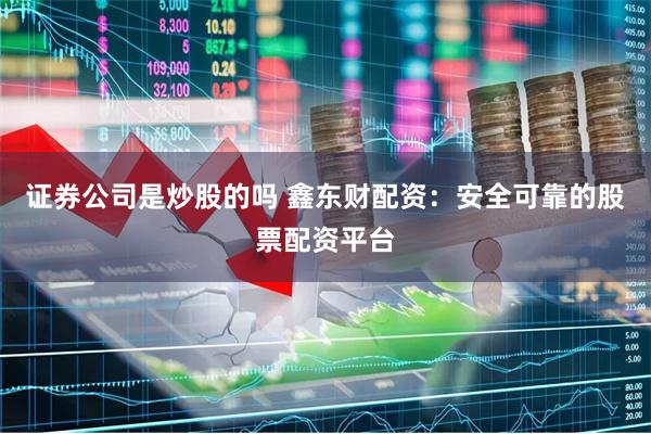 证券公司是炒股的吗 鑫东财配资：安全可靠的股票配资平台