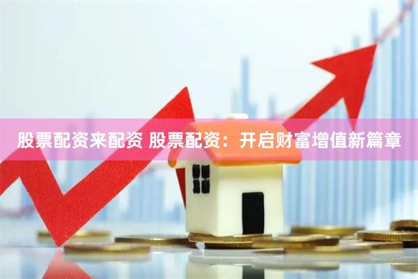 股票配资来配资 股票配资：开启财富增值新篇章