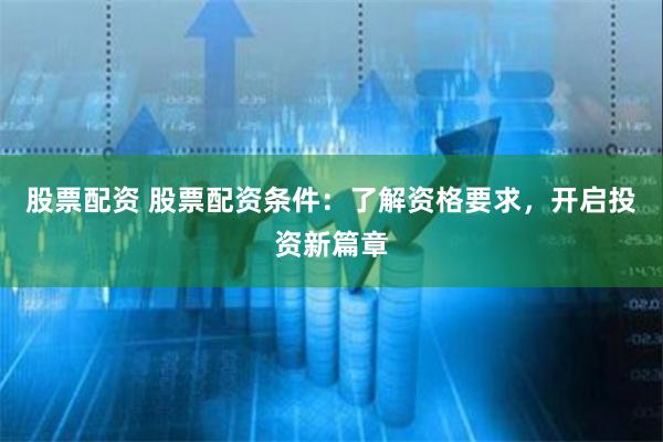 股票配资 股票配资条件：了解资格要求，开启投资新篇章