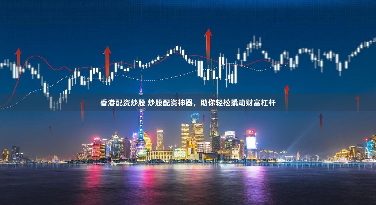 香港配资炒股 炒股配资神器，助你轻松撬动财富杠杆