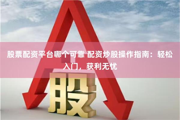 股票配资平台哪个可靠 配资炒股操作指南：轻松入门，获利无忧