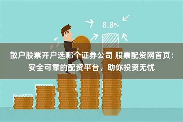 散户股票开户选哪个证券公司 股票配资网首页：安全可靠的配资平台，助你投资无忧