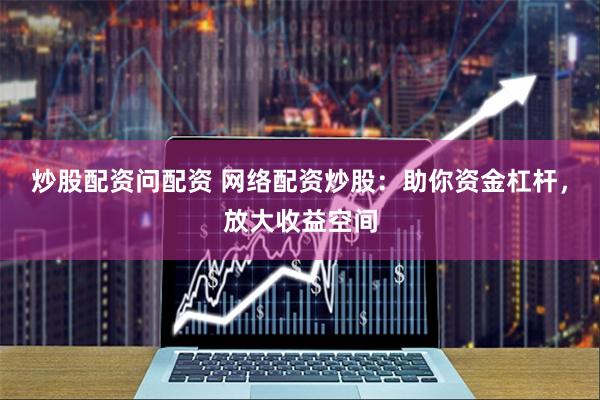 炒股配资问配资 网络配资炒股：助你资金杠杆，放大收益空间