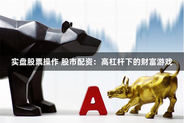 实盘股票操作 股市配资：高杠杆下的财富游戏