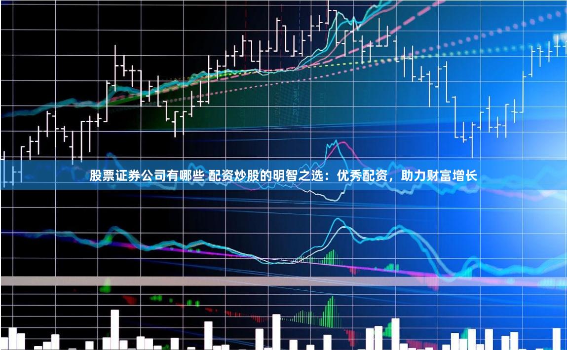 股票证券公司有哪些 配资炒股的明智之选:优秀配资,助力财富增长