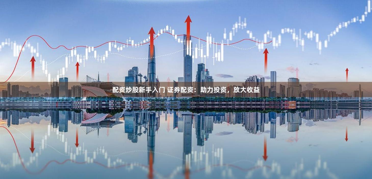 配资炒股新手入门 证券配资：助力投资，放大收益