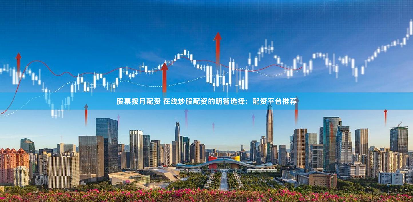 股票按月配资 在线炒股配资的明智选择：配资平台推荐