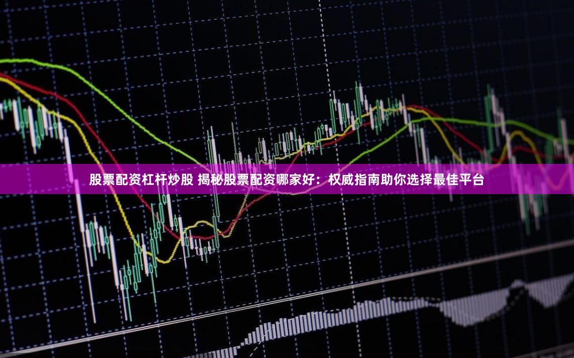 股票配资杠杆炒股 揭秘股票配资哪家好：权威指南助你选择最佳平台
