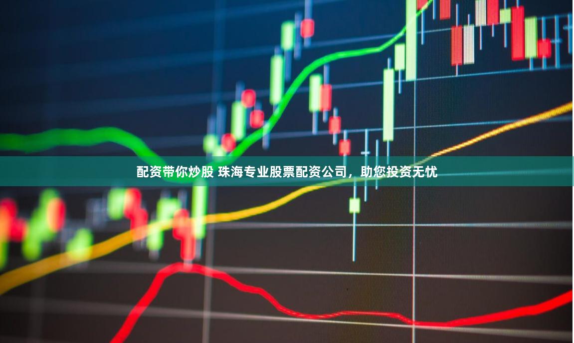 配资带你炒股 珠海专业股票配资公司，助您投资无忧
