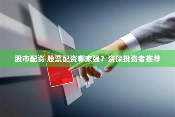 股市配资 股票配资哪家强？资深投资者推荐