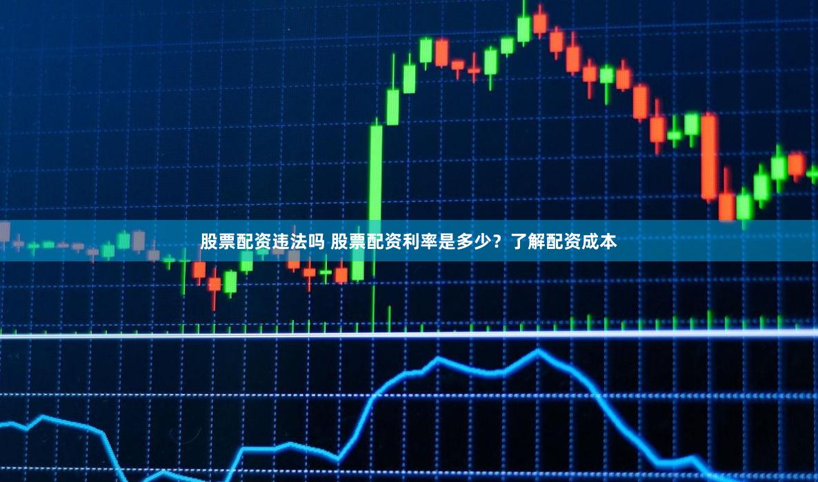 股票配资违法吗 股票配资利率是多少?了解配资成本