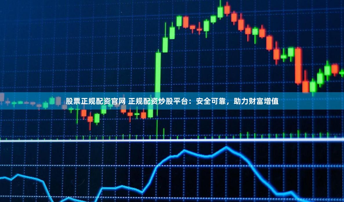 股票正规配资官网 正规配资炒股平台：安全可靠，助力财富增值