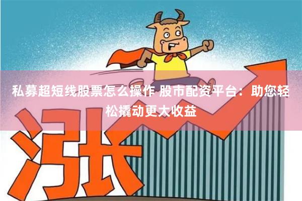 私募超短线股票怎么操作 股市配资平台：助您轻松撬动更大收益